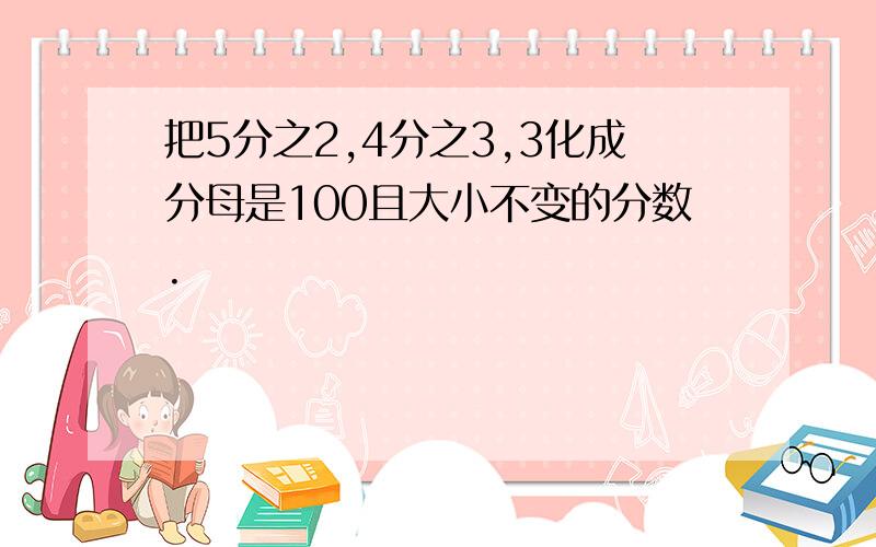 把5分之2,4分之3,3化成分母是100且大小不变的分数.