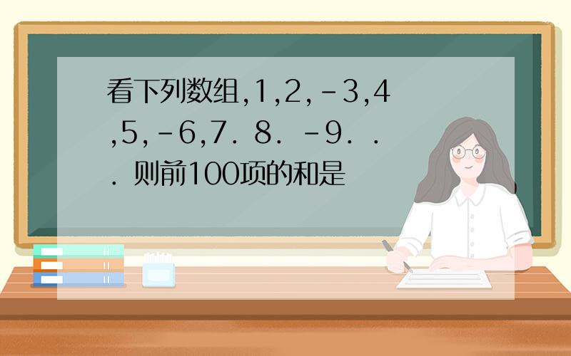 看下列数组,1,2,－3,4,5,－6,7．8．－9．．．则前100项的和是