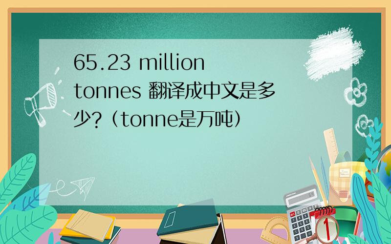 65.23 million tonnes 翻译成中文是多少?（tonne是万吨）