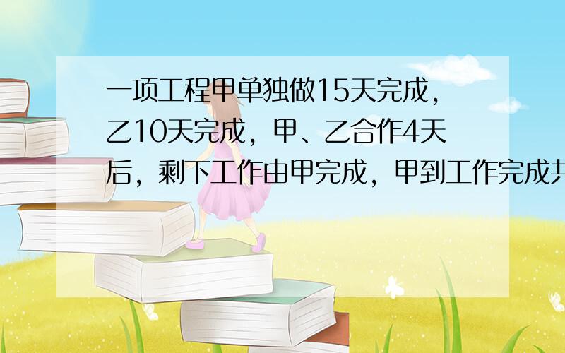 一项工程甲单独做15天完成，乙10天完成，甲、乙合作4天后，剩下工作由甲完成，甲到工作完成共用多少天？