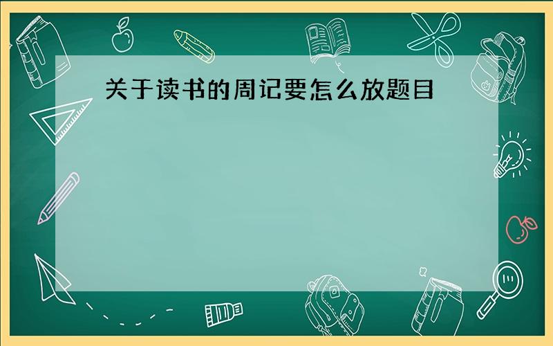 关于读书的周记要怎么放题目