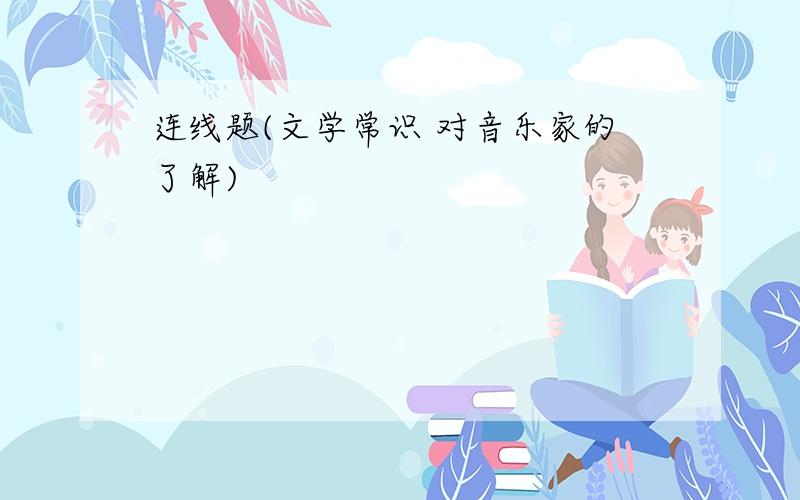 连线题(文学常识 对音乐家的了解)