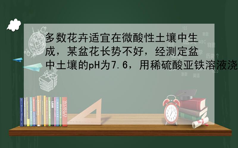 多数花卉适宜在微酸性土壤中生成，某盆花长势不好，经测定盆中土壤的pH为7.6，用稀硫酸亚铁溶液浇灌后，长势良好.这说明硫