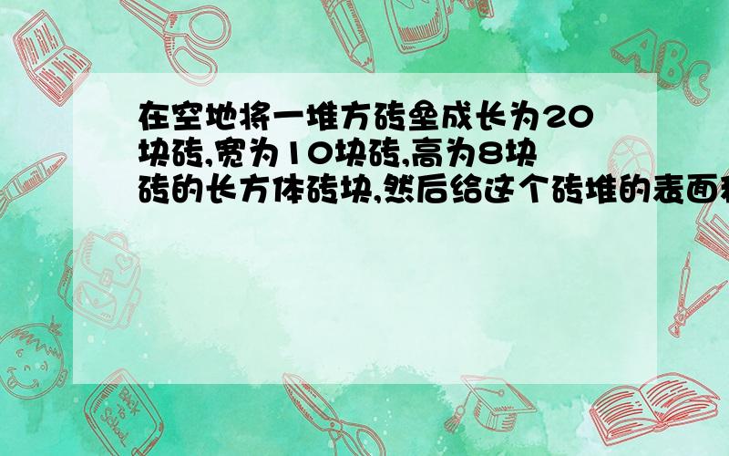 在空地将一堆方砖垒成长为20块砖,宽为10块砖,高为8块砖的长方体砖块,然后给这个砖堆的表面积涂上石灰.如果