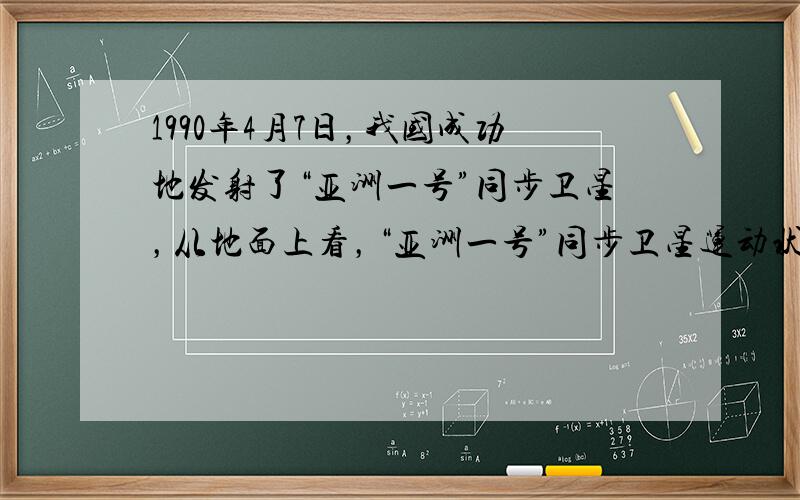 1990年4月7日，我国成功地发射了“亚洲一号”同步卫星，从地面上看，“亚洲一号”同步卫星运动状态是______，它围绕