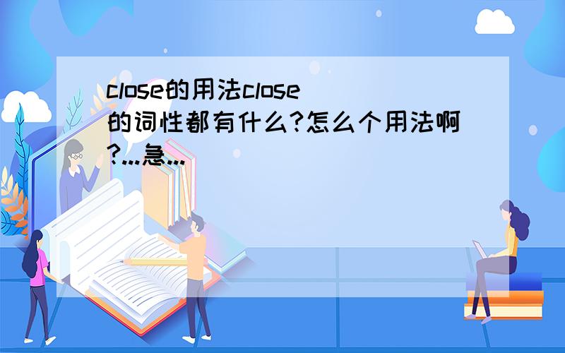 close的用法close 的词性都有什么?怎么个用法啊?...急...