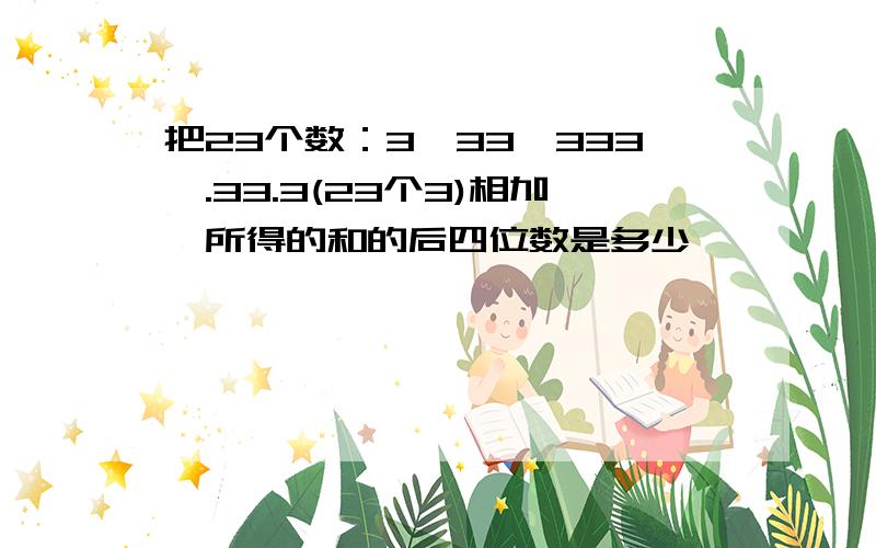 把23个数：3,33,333,.33.3(23个3)相加,所得的和的后四位数是多少