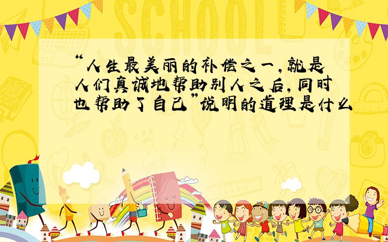 “人生最美丽的补偿之一,就是人们真诚地帮助别人之后,同时也帮助了自己”说明的道理是什么