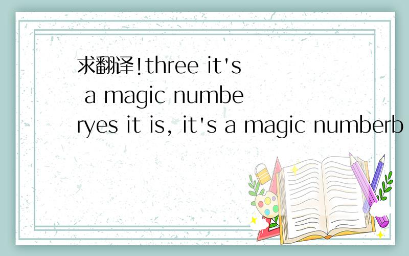 求翻译!three it's a magic numberyes it is, it's a magic numberb