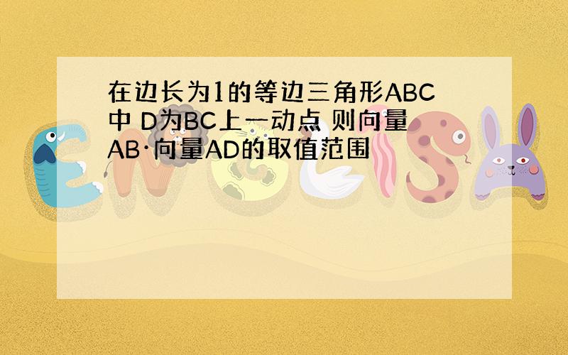 在边长为1的等边三角形ABC中 D为BC上一动点 则向量AB·向量AD的取值范围