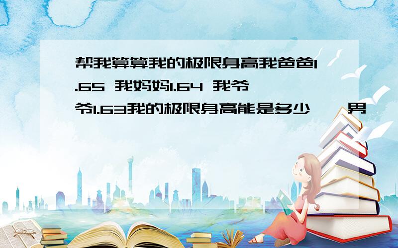 帮我算算我的极限身高我爸爸1.65 我妈妈1.64 我爷爷1.63我的极限身高能是多少``男`