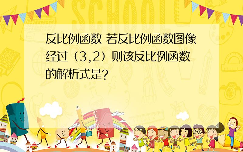 反比例函数 若反比例函数图像经过（3,2）则该反比例函数的解析式是?