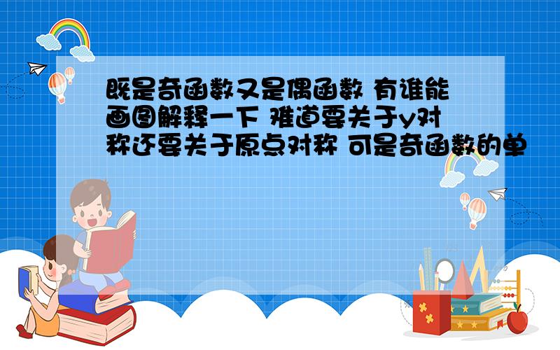 既是奇函数又是偶函数 有谁能画图解释一下 难道要关于y对称还要关于原点对称 可是奇函数的单