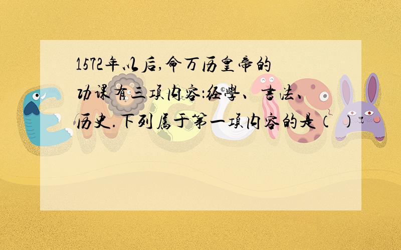 1572年以后,命万历皇帝的功课有三项内容：经学、书法、历史.下列属于第一项内容的是（ ）