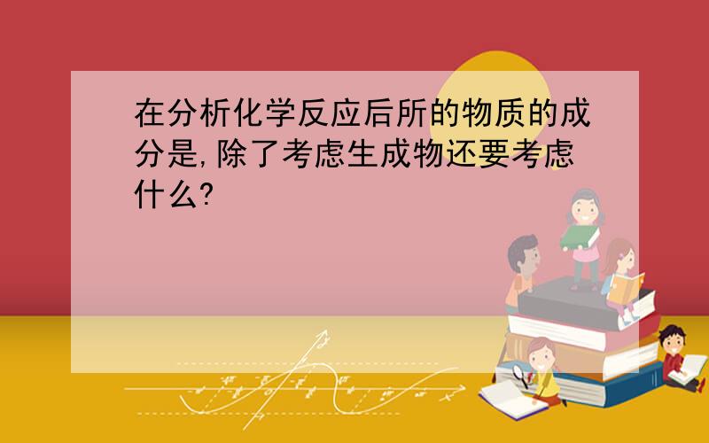 在分析化学反应后所的物质的成分是,除了考虑生成物还要考虑什么?