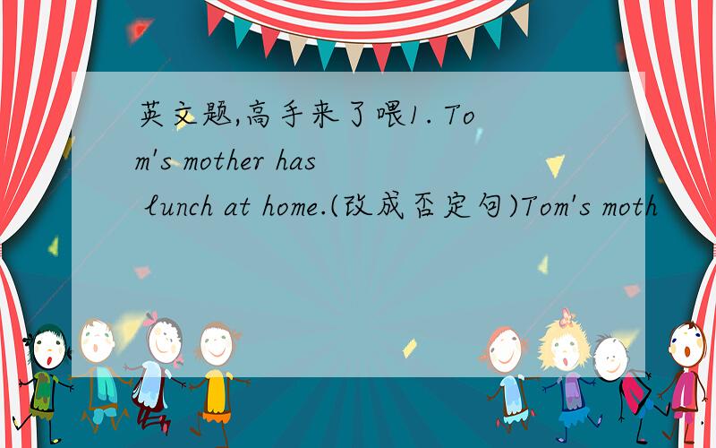 英文题,高手来了喂1. Tom's mother has lunch at home.(改成否定句)Tom's moth