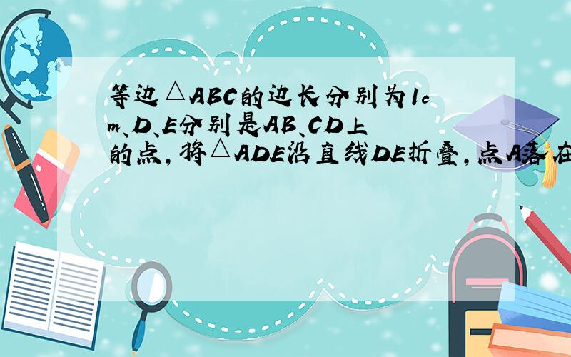 等边△ABC的边长分别为1cm、D、E分别是AB、CD上的点,将△ADE沿直线DE折叠,点A落在A‘处,且点A’在△AB