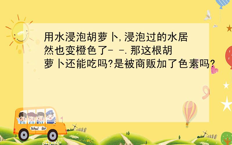 用水浸泡胡萝卜,浸泡过的水居然也变橙色了- -.那这根胡萝卜还能吃吗?是被商贩加了色素吗?