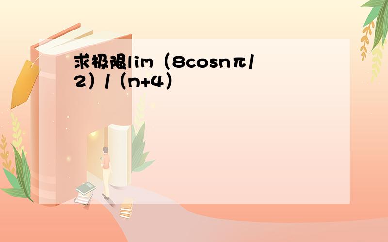 求极限lim（8cosnπ/2）/（n+4）