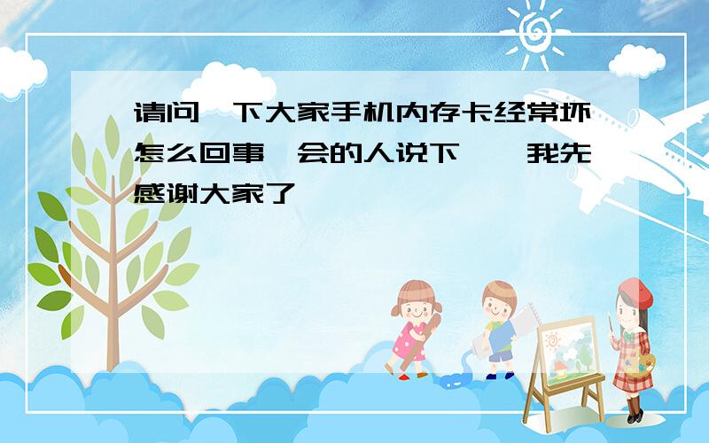 请问一下大家手机内存卡经常坏怎么回事　会的人说下嘛,我先感谢大家了