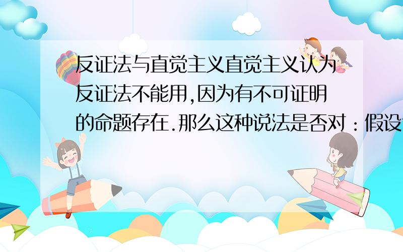 反证法与直觉主义直觉主义认为反证法不能用,因为有不可证明的命题存在.那么这种说法是否对：假设命题反面成立,如果能推出矛盾