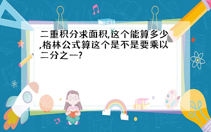 二重积分求面积,这个能算多少,格林公式算这个是不是要乘以二分之一?