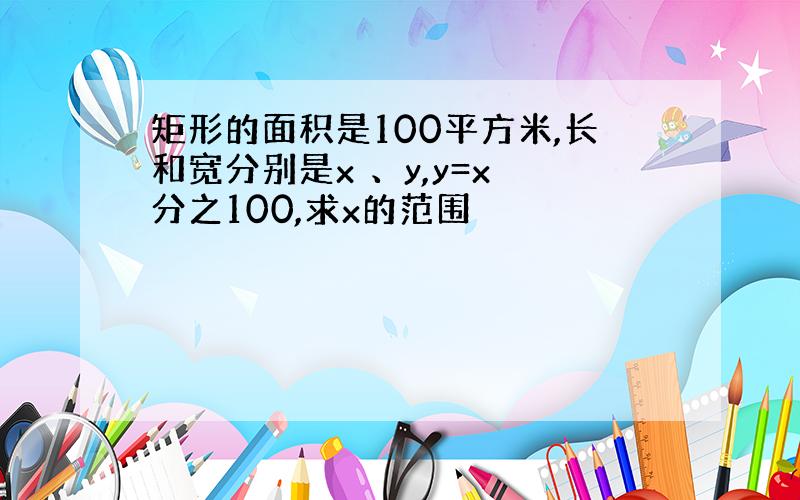 矩形的面积是100平方米,长和宽分别是x 、y,y=x 分之100,求x的范围