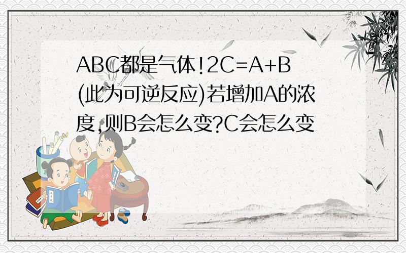 ABC都是气体!2C=A+B(此为可逆反应)若增加A的浓度,则B会怎么变?C会怎么变