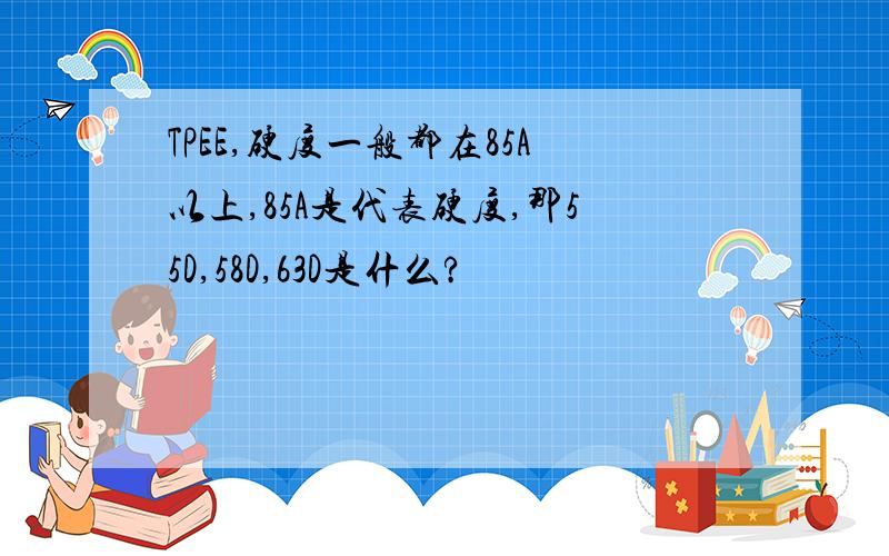 TPEE,硬度一般都在85A以上,85A是代表硬度,那55D,58D,63D是什么?