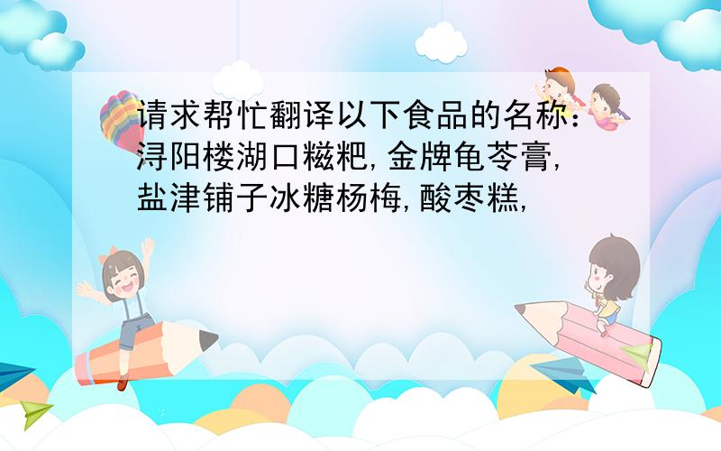 请求帮忙翻译以下食品的名称：浔阳楼湖口糍粑,金牌龟苓膏,盐津铺子冰糖杨梅,酸枣糕,