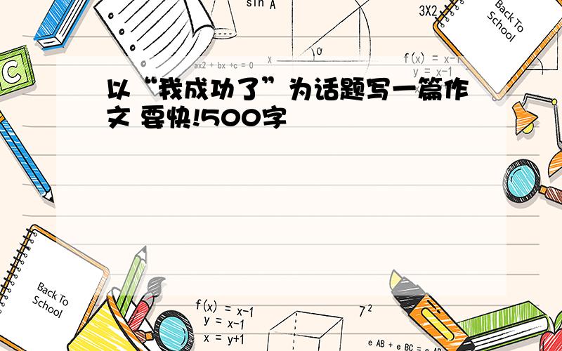 以“我成功了”为话题写一篇作文 要快!500字