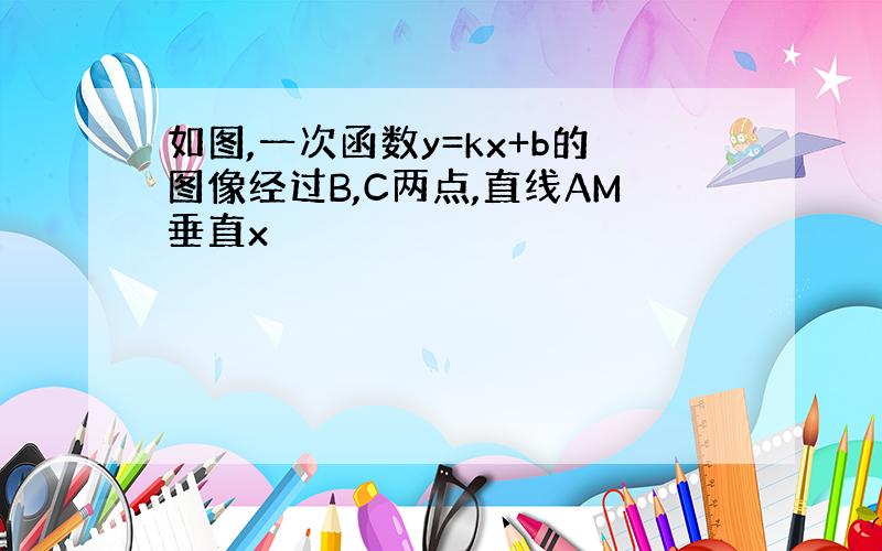 如图,一次函数y=kx+b的图像经过B,C两点,直线AM垂直x