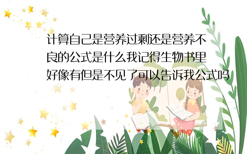 计算自己是营养过剩还是营养不良的公式是什么我记得生物书里好像有但是不见了可以告诉我公式吗