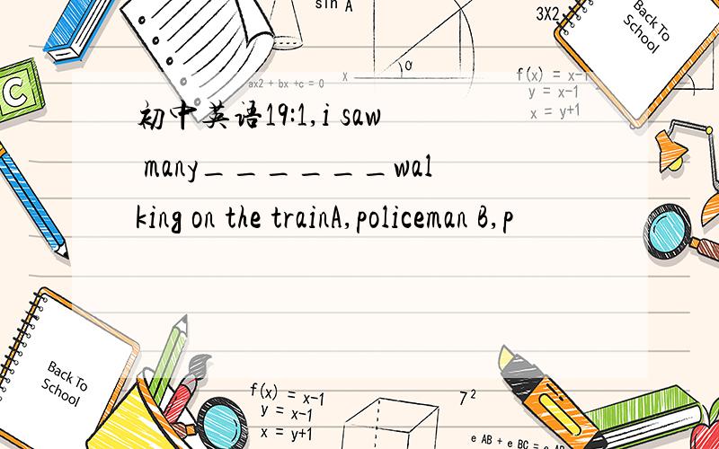 初中英语19:1,i saw many______walking on the trainA,policeman B,p