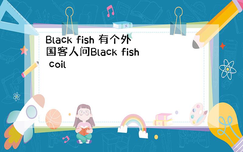 Black fish 有个外国客人问Black fish coil