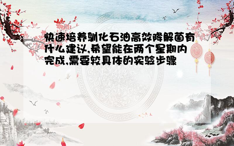 快速培养驯化石油高效降解菌有什么建议,希望能在两个星期内完成,需要较具体的实验步骤