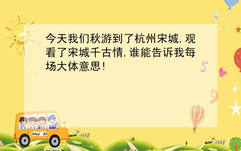 今天我们秋游到了杭州宋城,观看了宋城千古情,谁能告诉我每场大体意思!