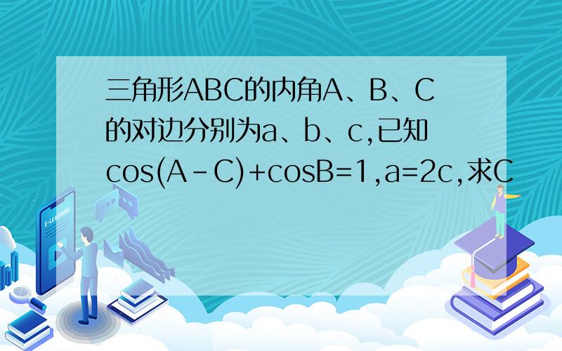 三角形ABC的内角A、B、C的对边分别为a、b、c,已知cos(A-C)+cosB=1,a=2c,求C