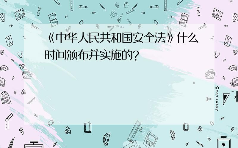 《中华人民共和国安全法》什么时间颁布并实施的?