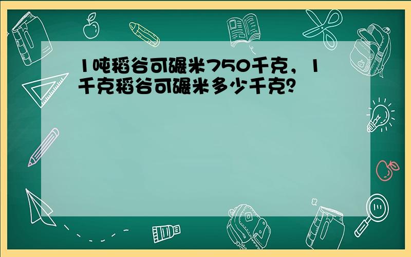 1吨稻谷可碾米750千克，1千克稻谷可碾米多少千克？