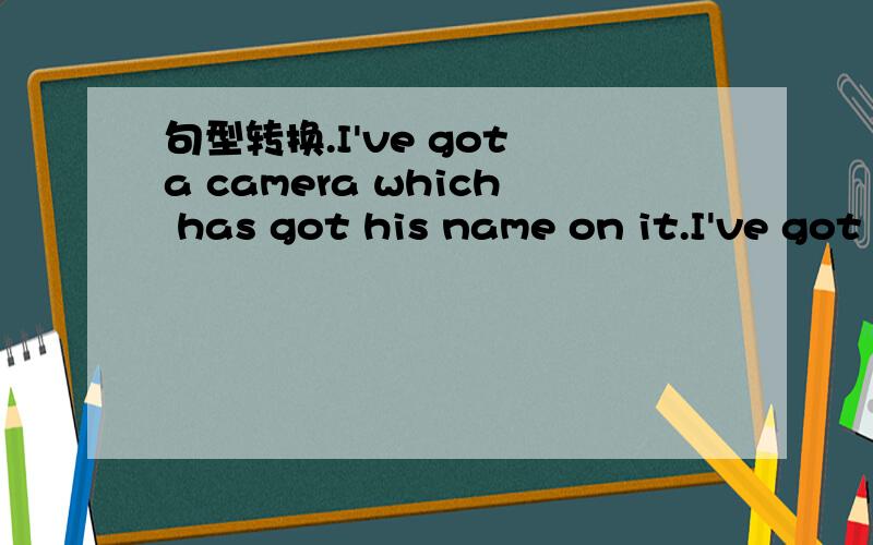 句型转换.I've got a camera which has got his name on it.I've got