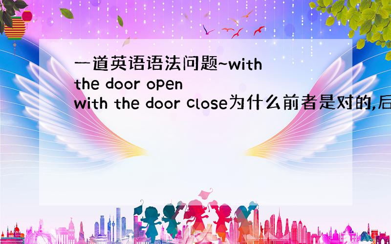 一道英语语法问题~with the door open with the door close为什么前者是对的,后者就不