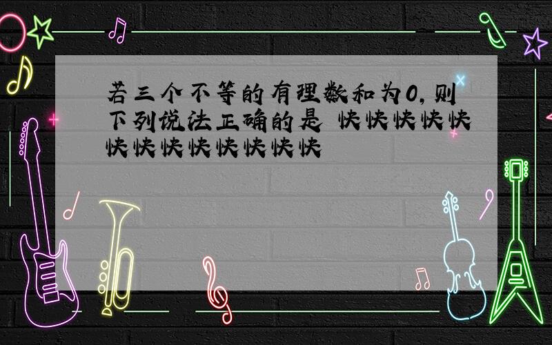 若三个不等的有理数和为0,则下列说法正确的是 快快快快快快快快快快快快快