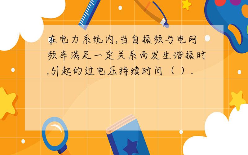 在电力系统内,当自振频与电网频率满足一定关系而发生谐振时,引起的过电压持续时间（ ）.