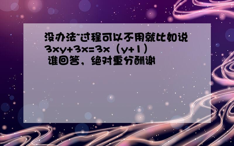 没办法~过程可以不用就比如说3xy+3x=3x（y+1） 谁回答，绝对重分酬谢