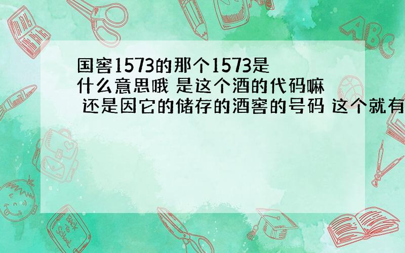 国窖1573的那个1573是什么意思哦 是这个酒的代码嘛 还是因它的储存的酒窖的号码 这个就有什么的好处 和其他的酒有什