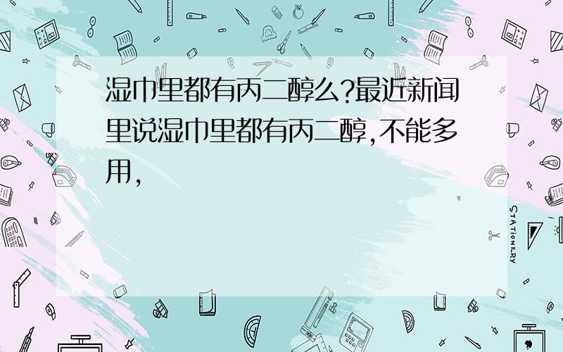 湿巾里都有丙二醇么?最近新闻里说湿巾里都有丙二醇,不能多用,