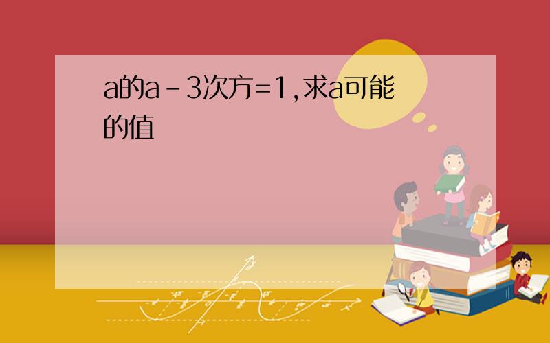 a的a-3次方=1,求a可能的值