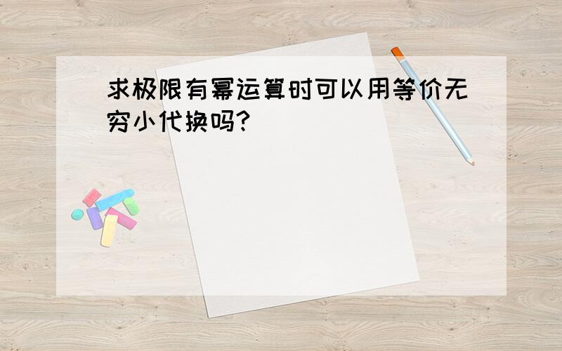 求极限有幂运算时可以用等价无穷小代换吗?