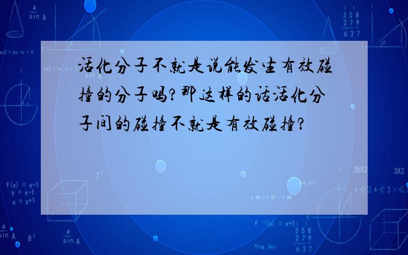 活化分子不就是说能发生有效碰撞的分子吗?那这样的话活化分子间的碰撞不就是有效碰撞?